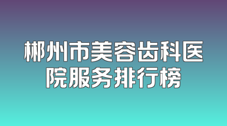 郴州市美容齿科医院服务排行榜