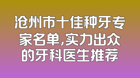 沧州市十佳种牙专家名单，实力出众的牙科医生推荐