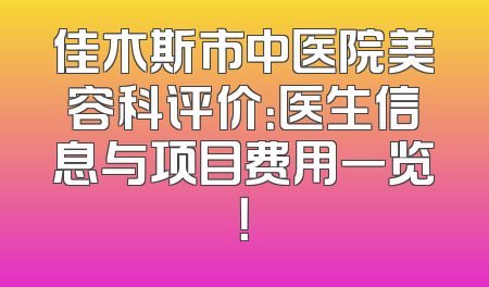 佳木斯市中医院美容科评价：医生信息与项目费用一览！