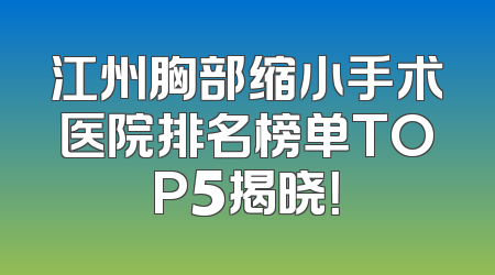 江州胸部缩小手术医院排名榜单TOP5揭晓！