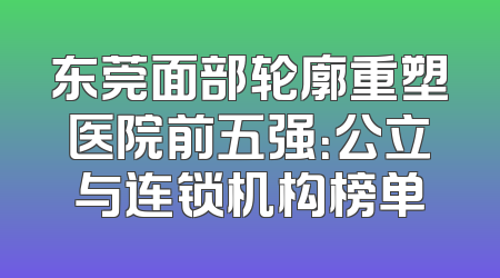 东莞面部轮廓重塑医院前五强：公立与连锁机构榜单