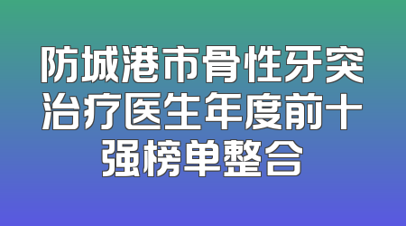 防城港市骨性牙突治疗医生年度前十强榜单整合