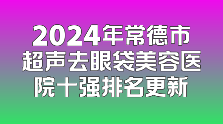 2024年常德市超声去眼袋美容医院十强排名更新