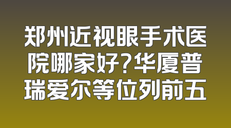 郑州近视眼手术医院哪家好？华厦普瑞爱尔等位列前五