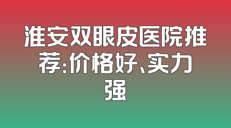 淮安双眼皮医院推荐：价格好、实力强