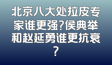 北京八大处拉皮专家谁更强？侯典举和赵延勇谁更抗衰？