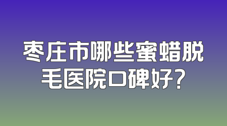 枣庄市哪些蜜蜡脱毛医院口碑好？