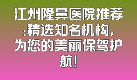 江州隆鼻医院推荐：精选知名机构，为您的美丽保驾护航！