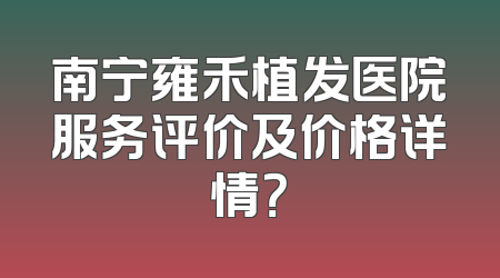 南宁雍禾植发医院服务评价及价格详情？