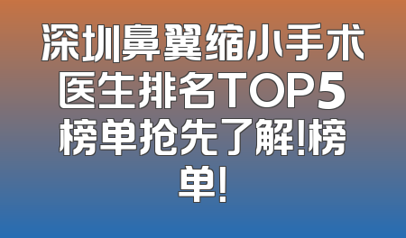 深圳鼻翼缩小手术医生排名TOP5榜单抢先了解！榜单！