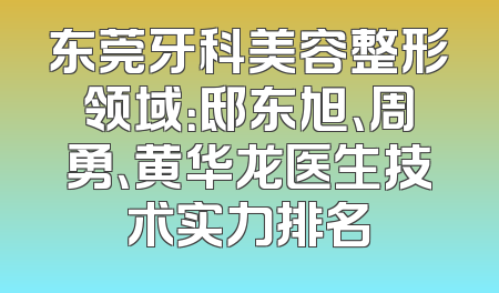 东莞牙科美容整形领域：邸东旭、周勇、黄华龙医生技术实力排名