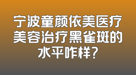 宁波童颜依美医疗美容治疗黑雀斑的水平咋样？