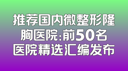 推荐国内微整形隆胸医院：前50名医院精选汇编发布