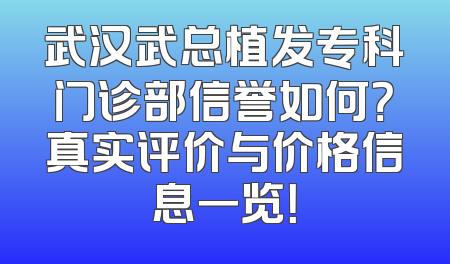 武汉武总植发专科门诊部信誉如何？真实评价与价格信息一览！