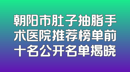 朝阳市肚子抽脂手术医院推荐榜单前十名公开名单揭晓