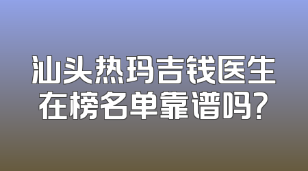汕头热玛吉钱医生在榜名单靠谱吗？