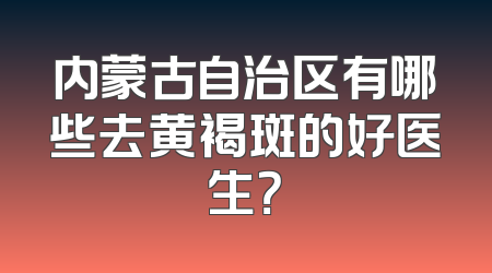 内蒙古自治区有哪些去黄褐斑的好医生？