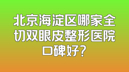 北京海淀区哪家全切双眼皮整形医院口碑好？