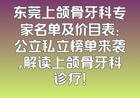 东莞上颌骨牙科专家名单及价目表：公立私立榜单来袭，解读上颌骨牙科诊疗！