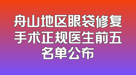 舟山地区眼袋修复手术正规医生前五名单公布