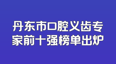 丹东市口腔义齿专家前十强榜单出炉