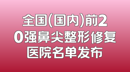 全国（国内）前20强鼻尖整形修复医院名单发布