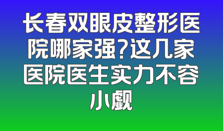 长春双眼皮整形医院哪家强？这几家医院医生实力不容小觑