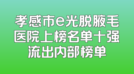 孝感市e光脱腋毛医院上榜名单十强流出内部榜单
