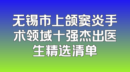 无锡市上颌窦炎手术领域十强杰出医生精选清单