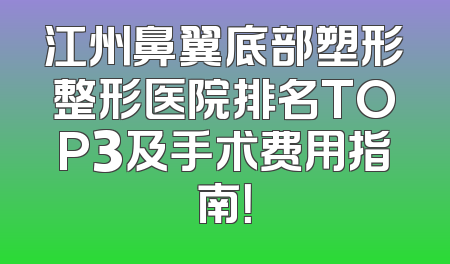 江州鼻翼底部塑形整形医院排名TOP3及手术费用指南！