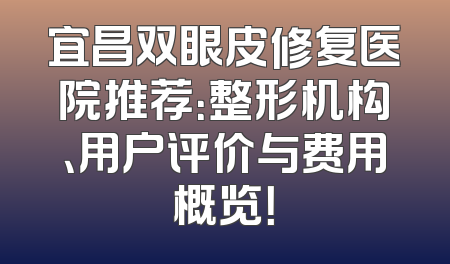 宜昌双眼皮修复医院推荐：整形机构、用户评价与费用概览！