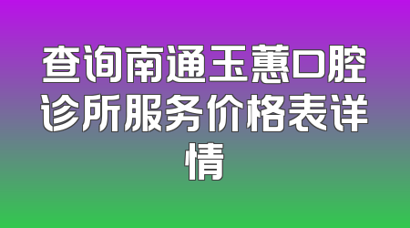 查询南通玉蕙口腔诊所服务价格表详情