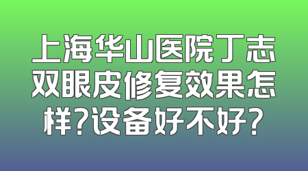 上海华山医院丁志双眼皮修复效果怎样？设备好不好？