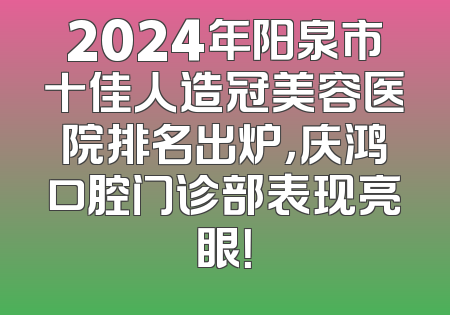 2024年阳泉市十佳人造冠美容医院排名出炉，庆鸿口腔门诊部表现亮眼！