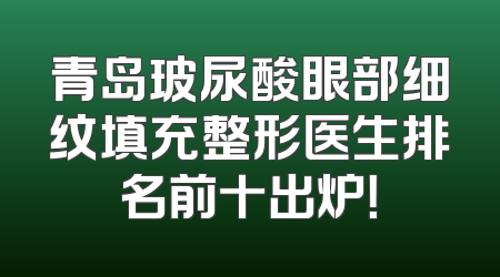 青岛玻尿酸眼部细纹填充整形医生排名前十出炉！