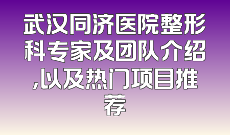 武汉同济医院整形科专家及团队介绍，以及热门项目推荐