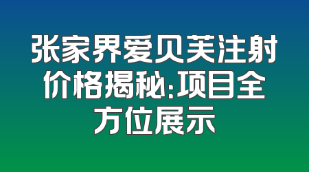 张家界爱贝芙注射价格揭秘：项目全方位展示