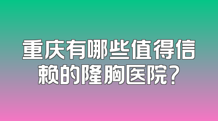 重庆有哪些值得信赖的隆胸医院？