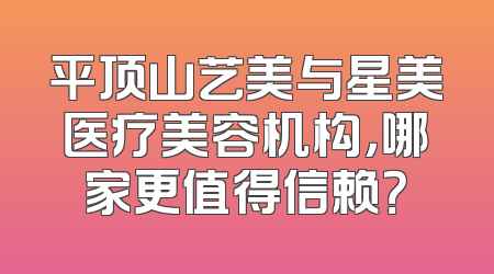 平顶山艺美与星美医疗美容机构，哪家更值得信赖？