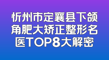 忻州市定襄县下颌角肥大矫正整形名医TOP8大解密