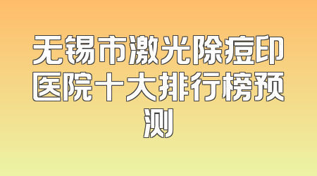 无锡市激光除痘印医院十大排行榜预测