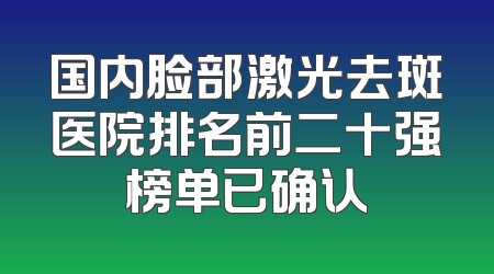 国内脸部激光去斑医院排名前二十强榜单已确认