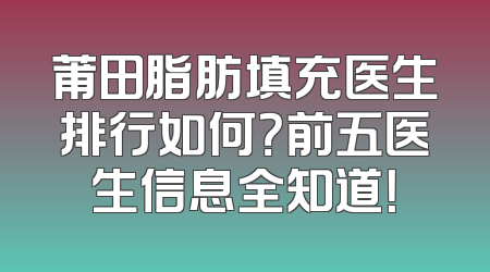 莆田脂肪填充医生排行如何？前五医生信息全知道！