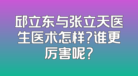邱立东与张立天医生医术怎样？谁更厉害呢？