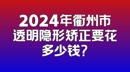 2024年衢州市透明隐形矫正要花多少钱？