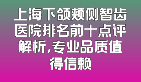 上海下颌颊侧智齿医院排名前十点评解析，专业品质值得信赖