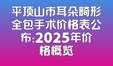 平顶山市耳朵畸形全包手术价格表公布：2025年价格概览