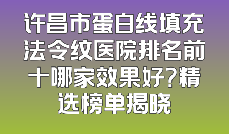 许昌市蛋白线填充法令纹医院排名前十哪家效果好？精选榜单揭晓
