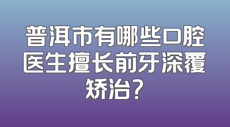 普洱市有哪些口腔医生擅长前牙深覆矫治？