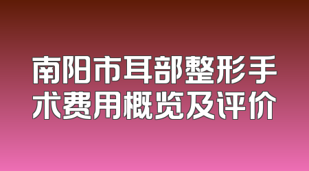 南阳市耳部整形手术费用概览及评价
